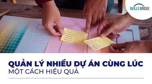 Bí quyết quản lý nhiều dự án cùng lúc một cách hiệu quả